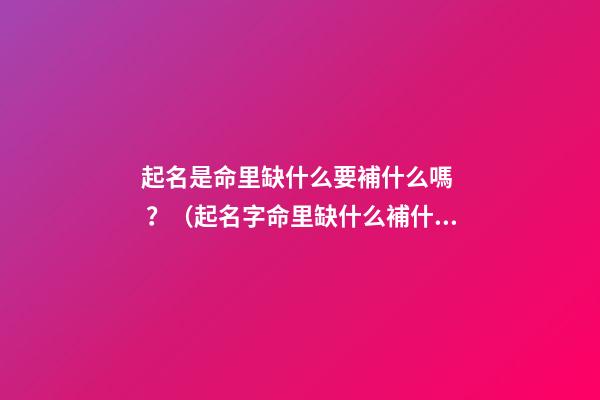 起名是命里缺什么要補什么嗎？（起名字命里缺什么補什么嗎）